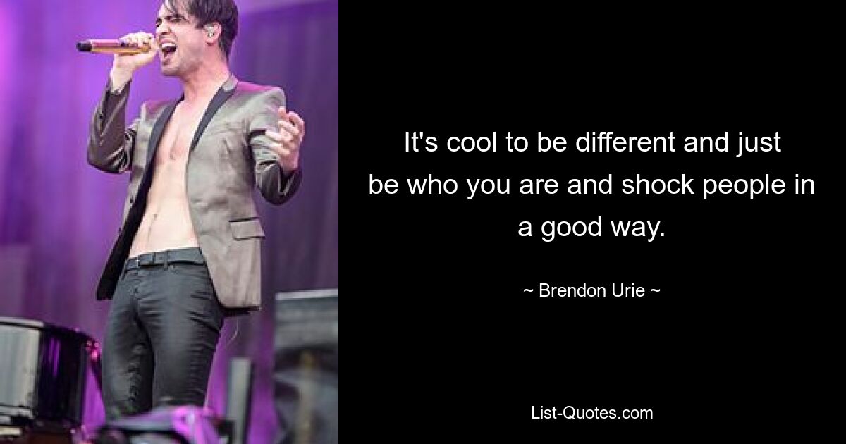 It's cool to be different and just be who you are and shock people in a good way. — © Brendon Urie