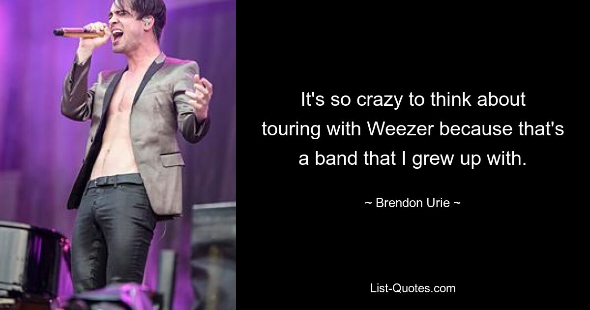 It's so crazy to think about touring with Weezer because that's a band that I grew up with. — © Brendon Urie