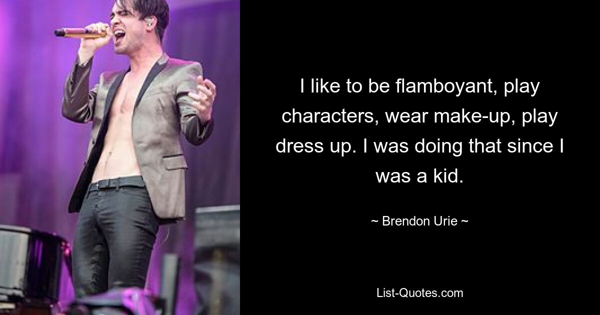 I like to be flamboyant, play characters, wear make-up, play dress up. I was doing that since I was a kid. — © Brendon Urie