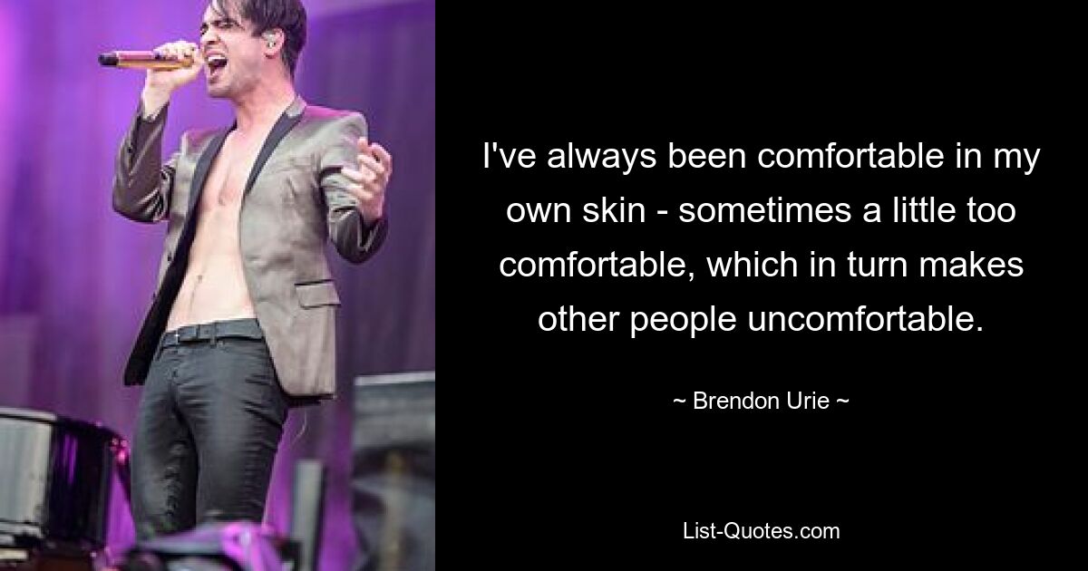 I've always been comfortable in my own skin - sometimes a little too comfortable, which in turn makes other people uncomfortable. — © Brendon Urie