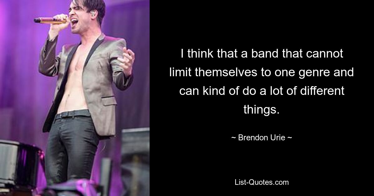 I think that a band that cannot limit themselves to one genre and can kind of do a lot of different things. — © Brendon Urie