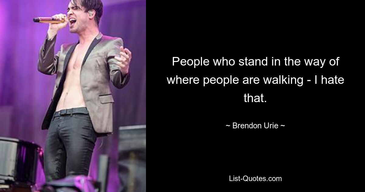 People who stand in the way of where people are walking - I hate that. — © Brendon Urie