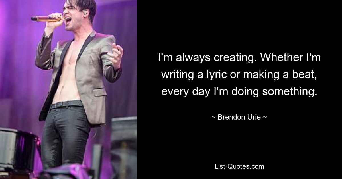 I'm always creating. Whether I'm writing a lyric or making a beat, every day I'm doing something. — © Brendon Urie