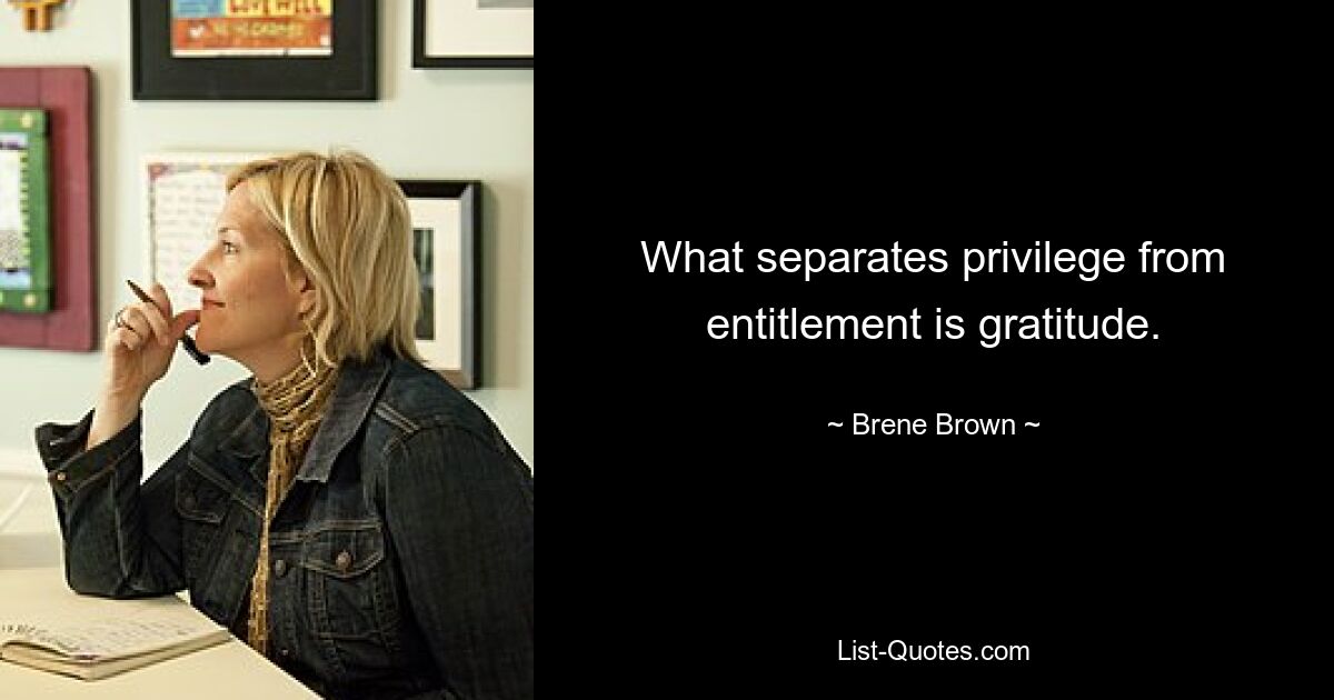 What separates privilege from entitlement is gratitude. — © Brene Brown