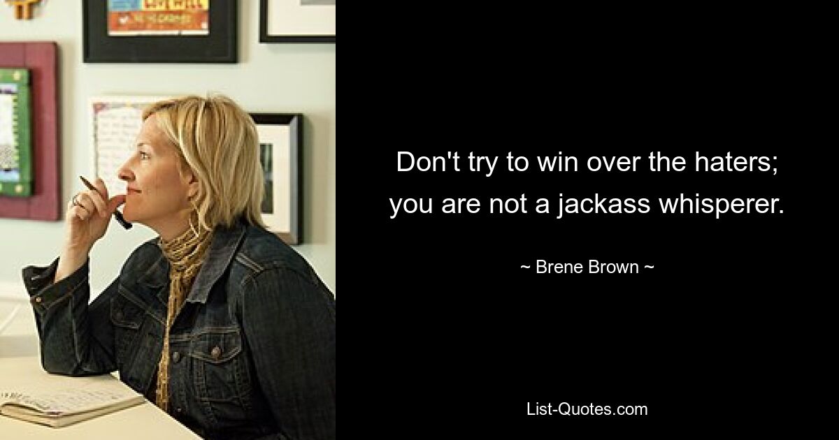 Don't try to win over the haters; you are not a jackass whisperer. — © Brene Brown