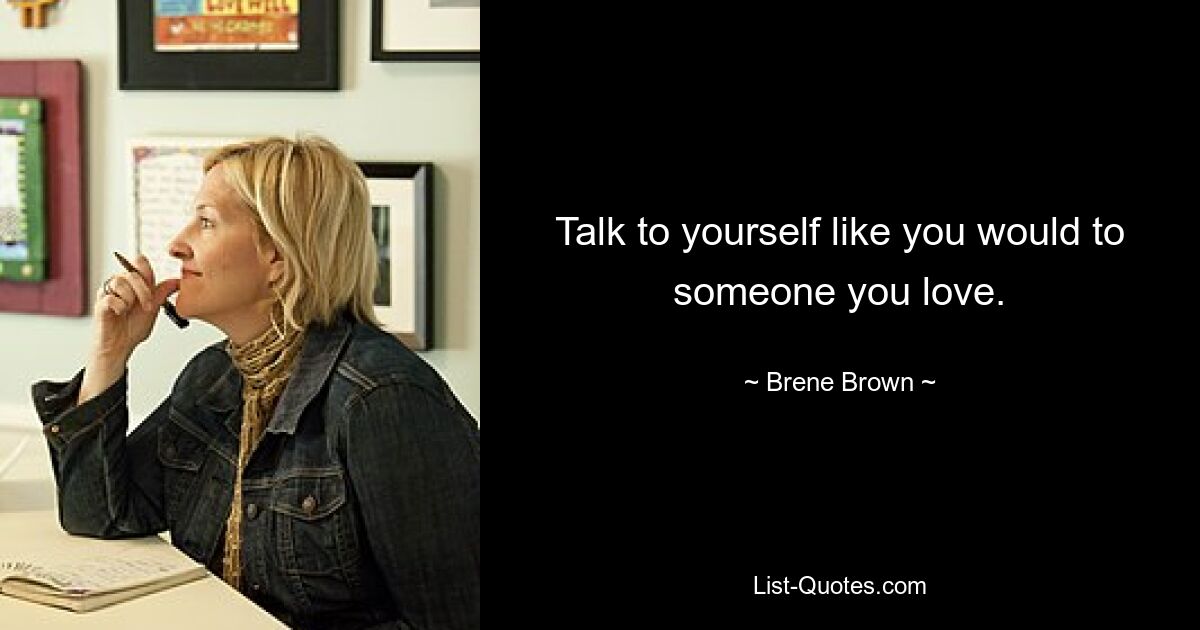 Talk to yourself like you would to someone you love. — © Brene Brown