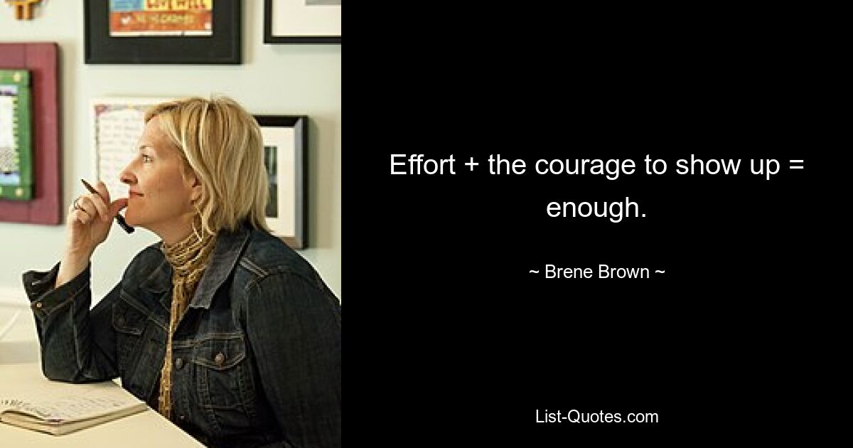 Effort + the courage to show up = enough. — © Brene Brown