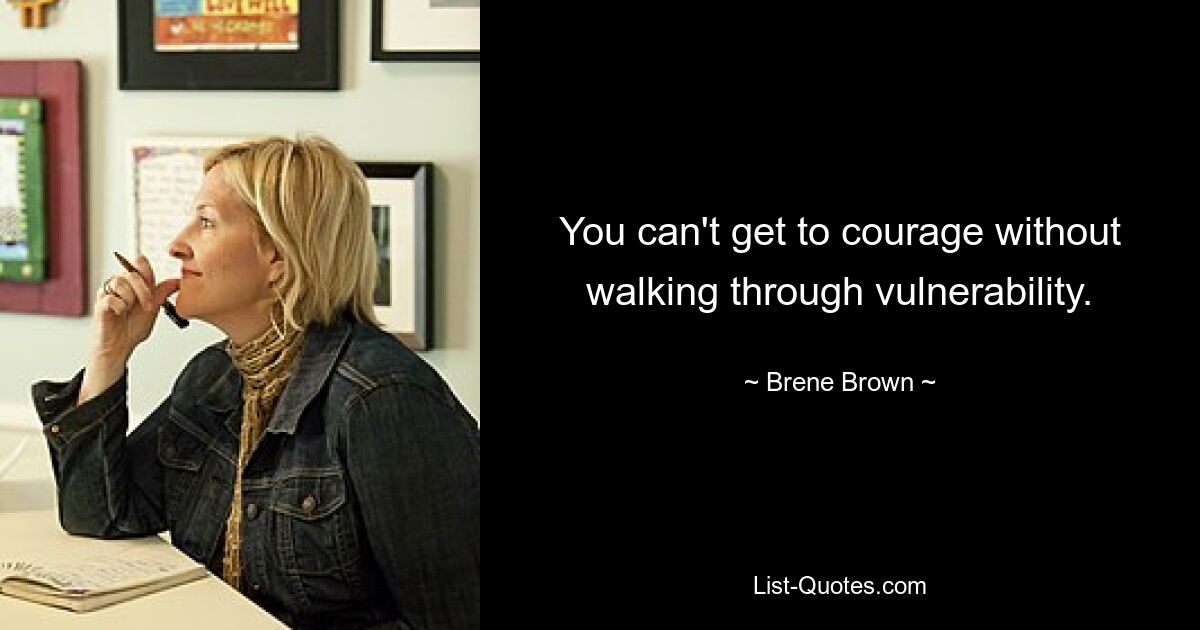 You can't get to courage without walking through vulnerability. — © Brene Brown