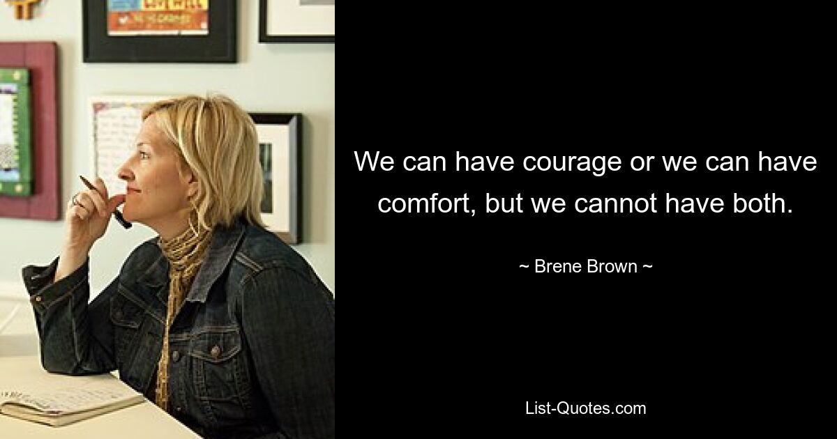 We can have courage or we can have comfort, but we cannot have both. — © Brene Brown