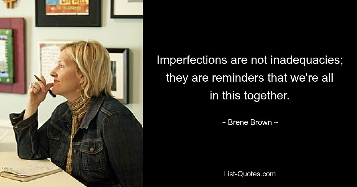 Imperfections are not inadequacies; they are reminders that we're all in this together. — © Brene Brown