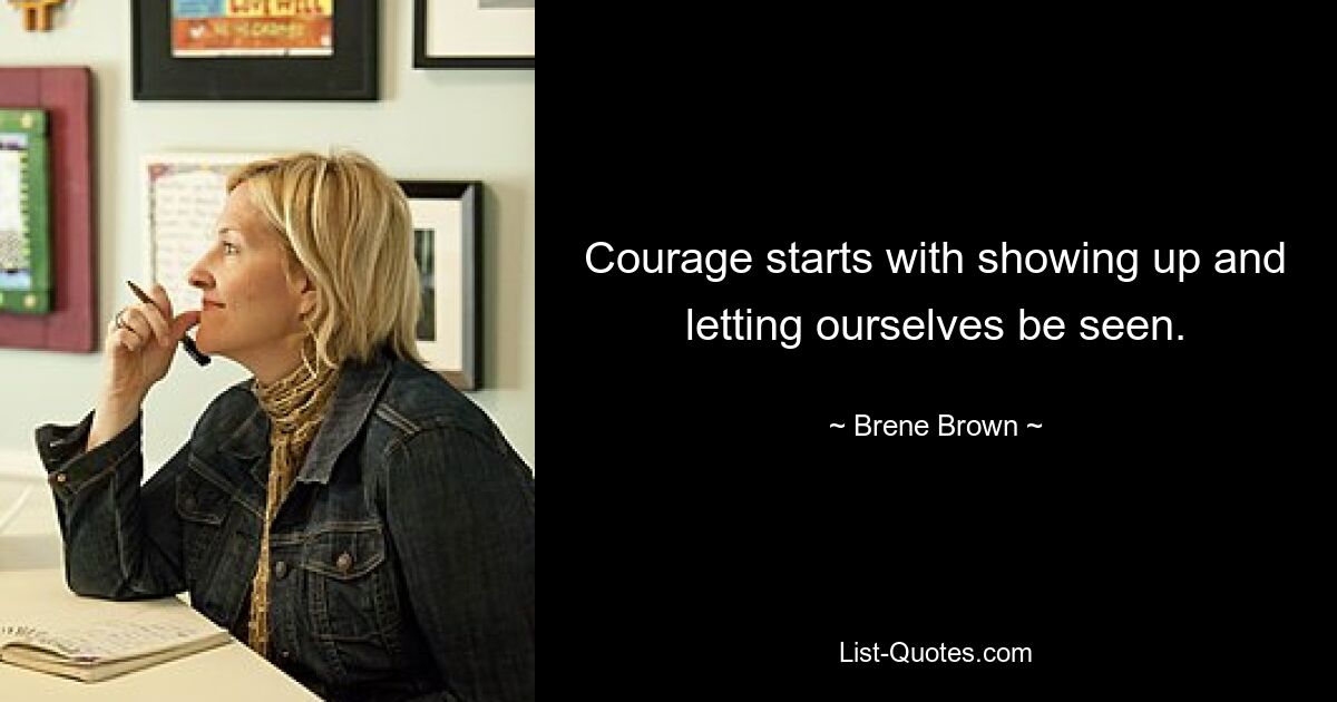 Courage starts with showing up and letting ourselves be seen. — © Brene Brown