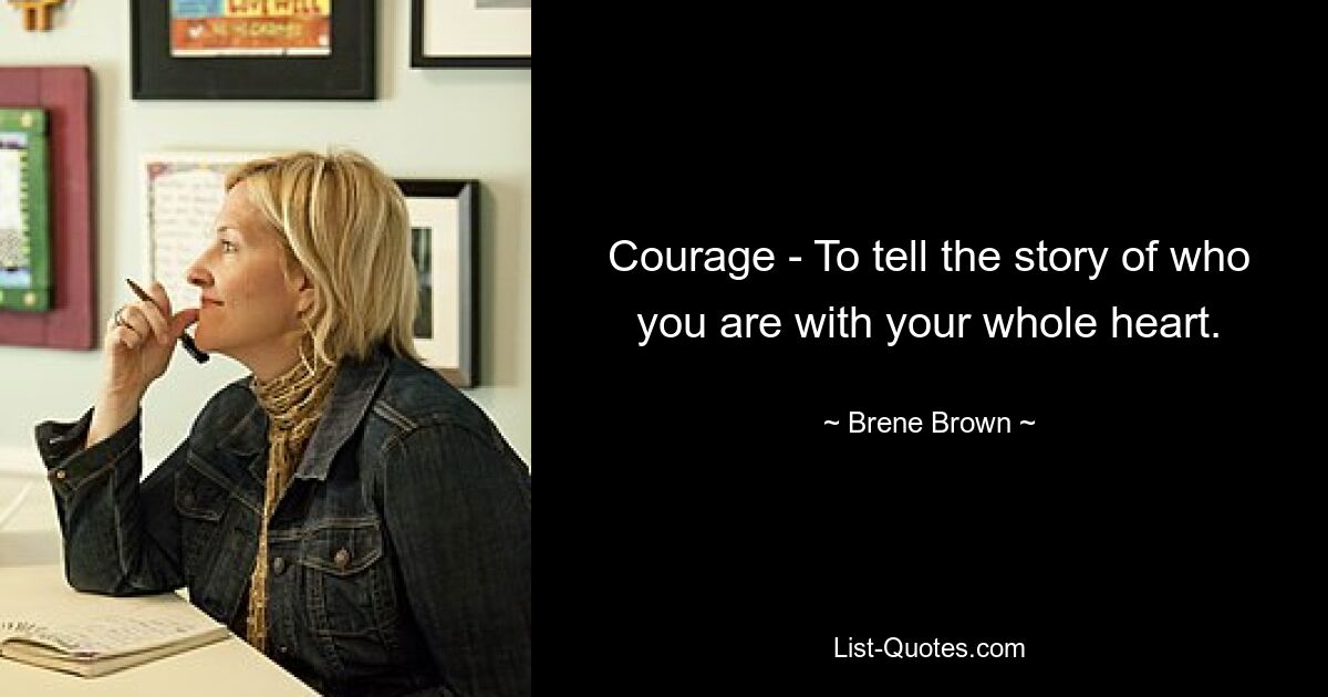 Courage - To tell the story of who you are with your whole heart. — © Brene Brown