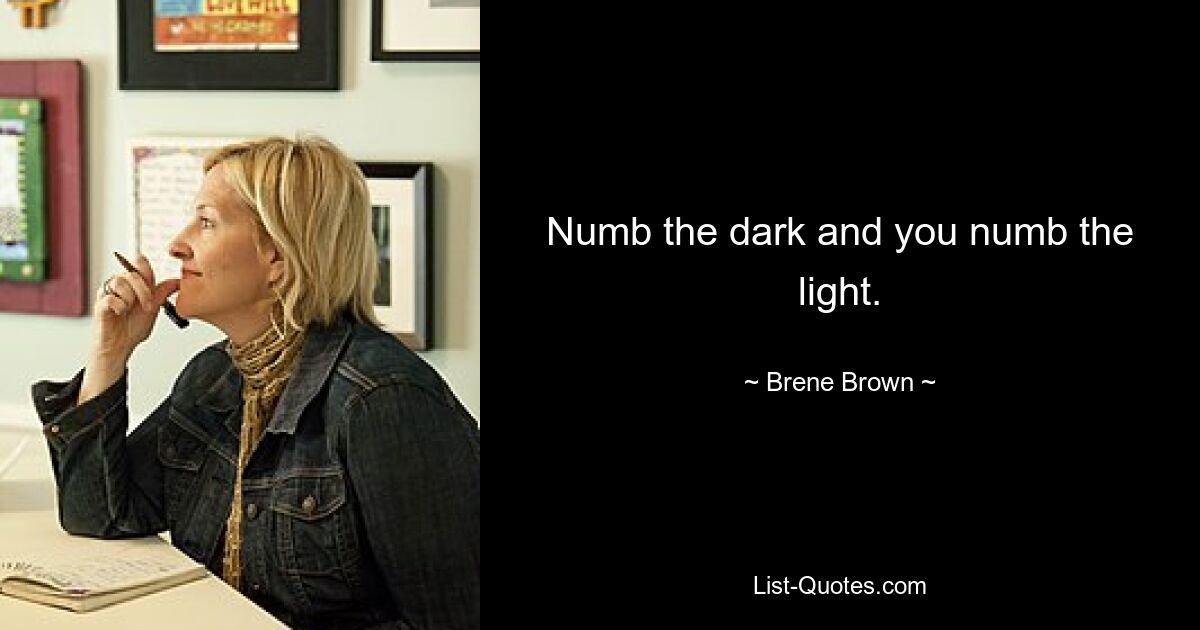 Numb the dark and you numb the light. — © Brene Brown