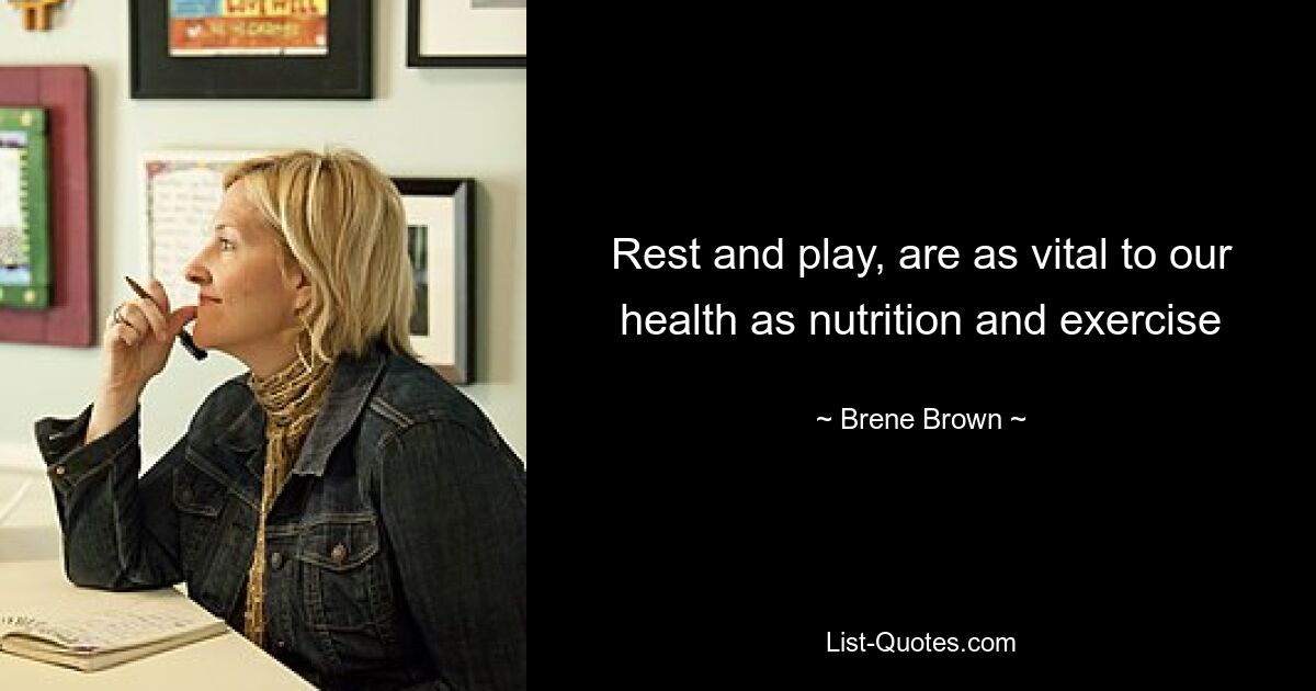 Rest and play, are as vital to our health as nutrition and exercise — © Brene Brown