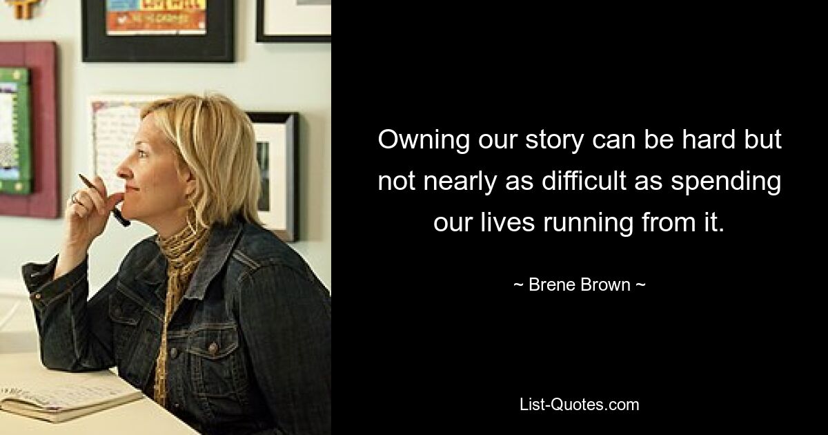 Owning our story can be hard but not nearly as difficult as spending our lives running from it. — © Brene Brown