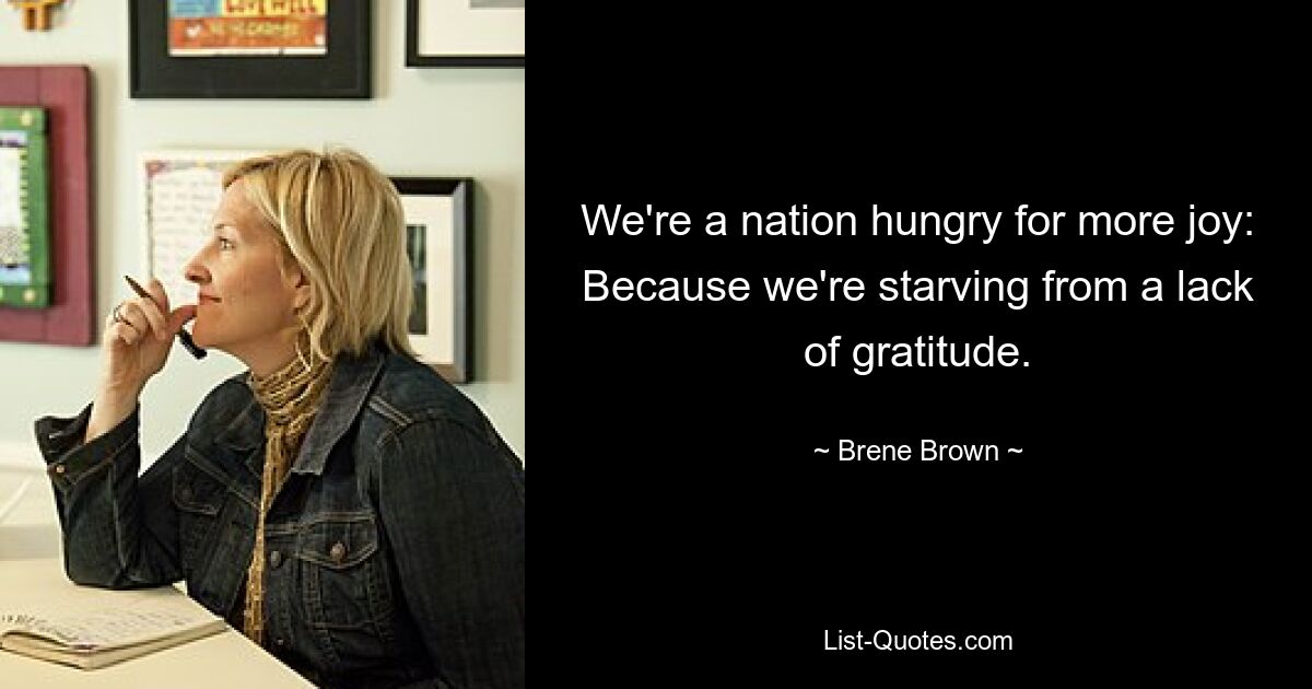 We're a nation hungry for more joy: Because we're starving from a lack of gratitude. — © Brene Brown