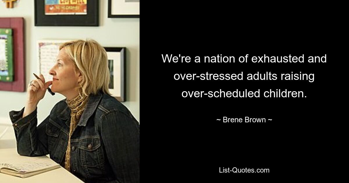 We're a nation of exhausted and over-stressed adults raising over-scheduled children. — © Brene Brown