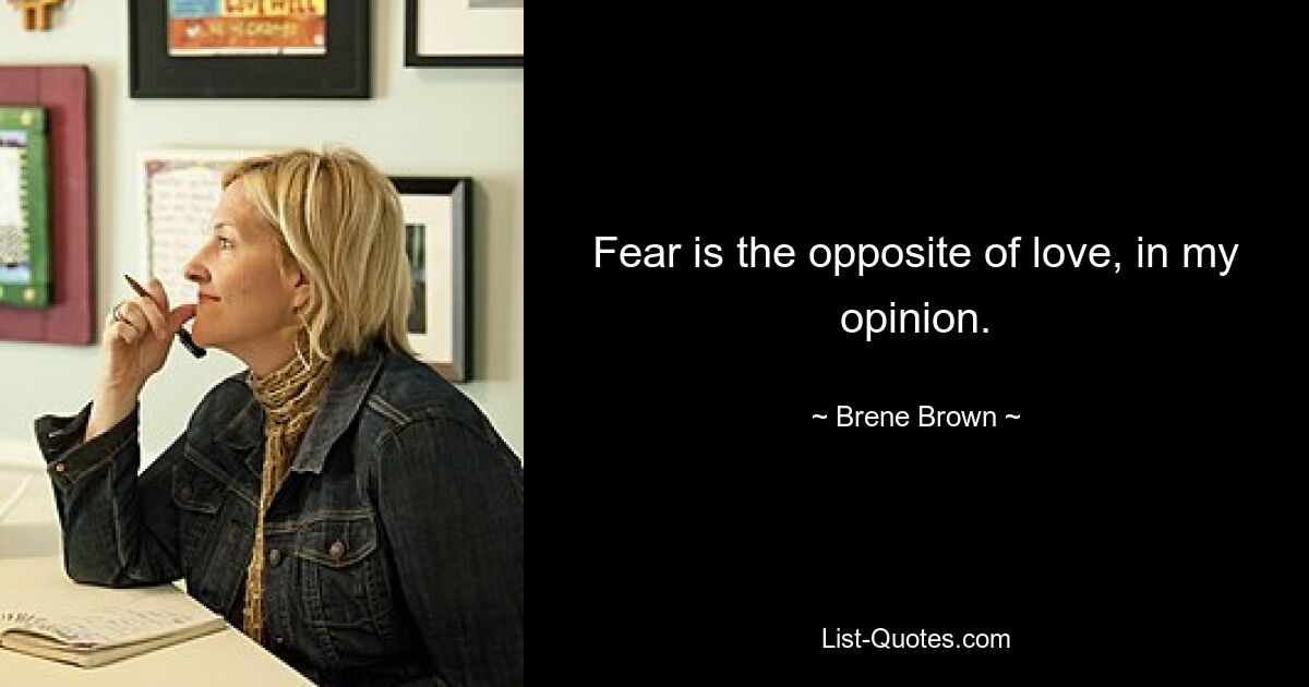 Fear is the opposite of love, in my opinion. — © Brene Brown