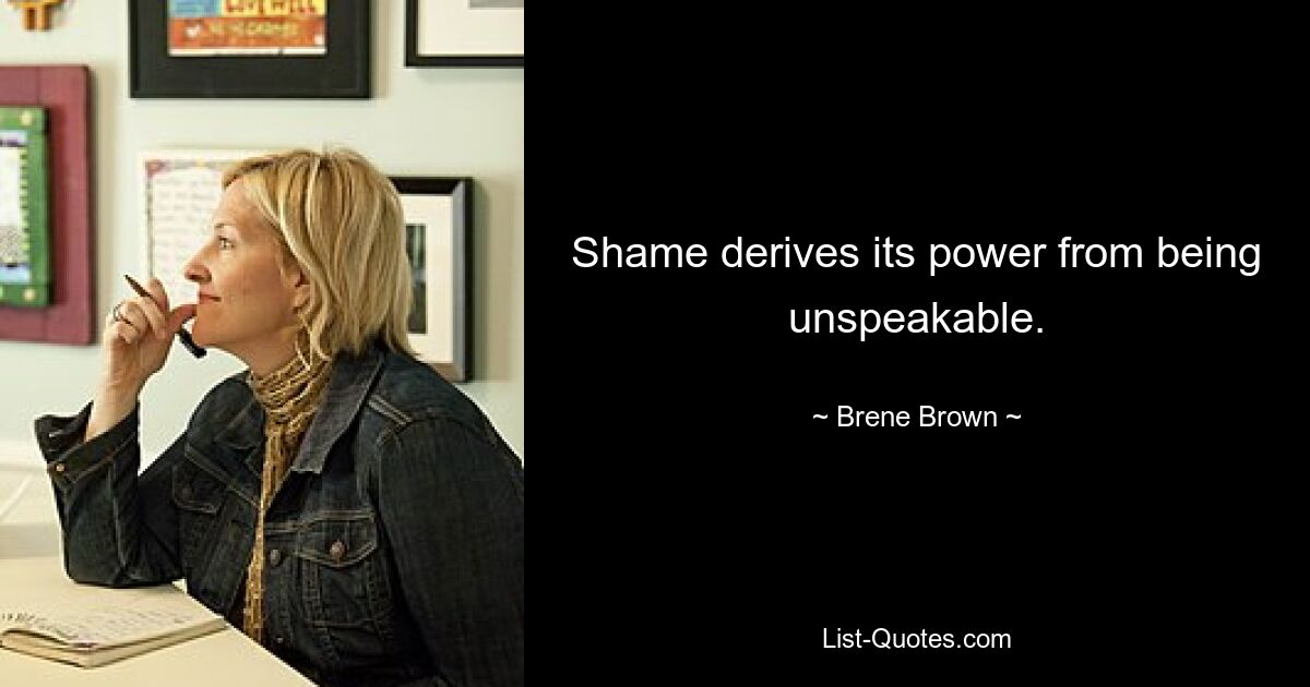 Shame derives its power from being unspeakable. — © Brene Brown