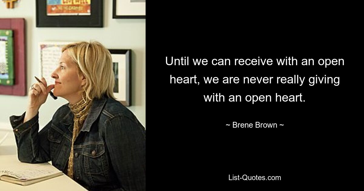 Until we can receive with an open heart, we are never really giving with an open heart. — © Brene Brown