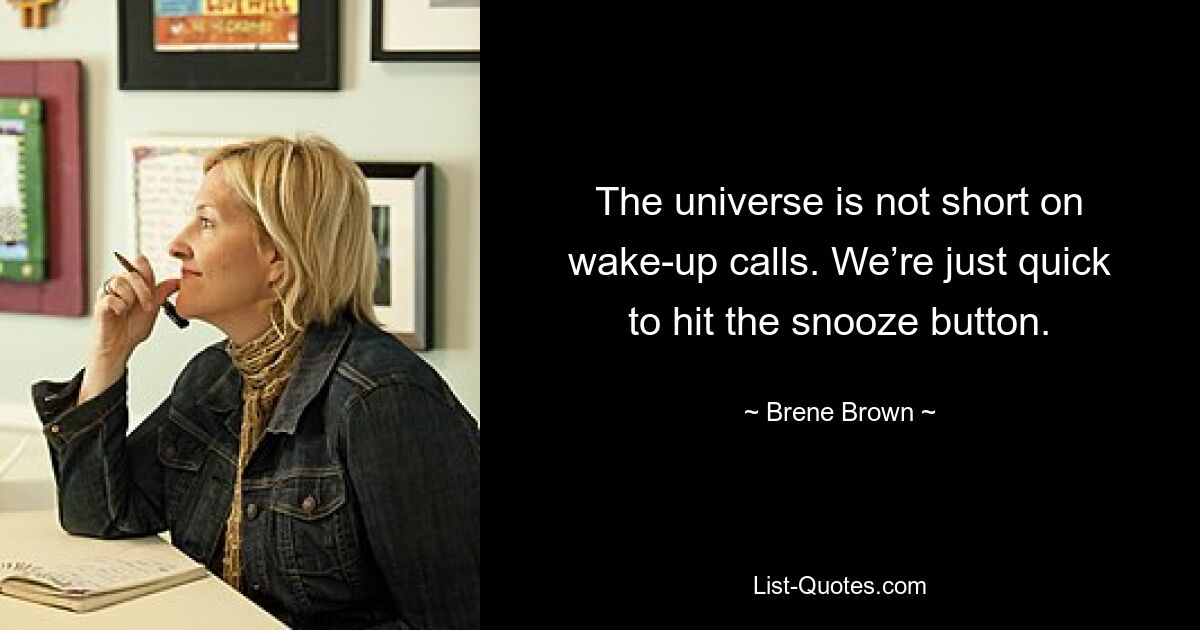 The universe is not short on wake-up calls. We’re just quick to hit the snooze button. — © Brene Brown