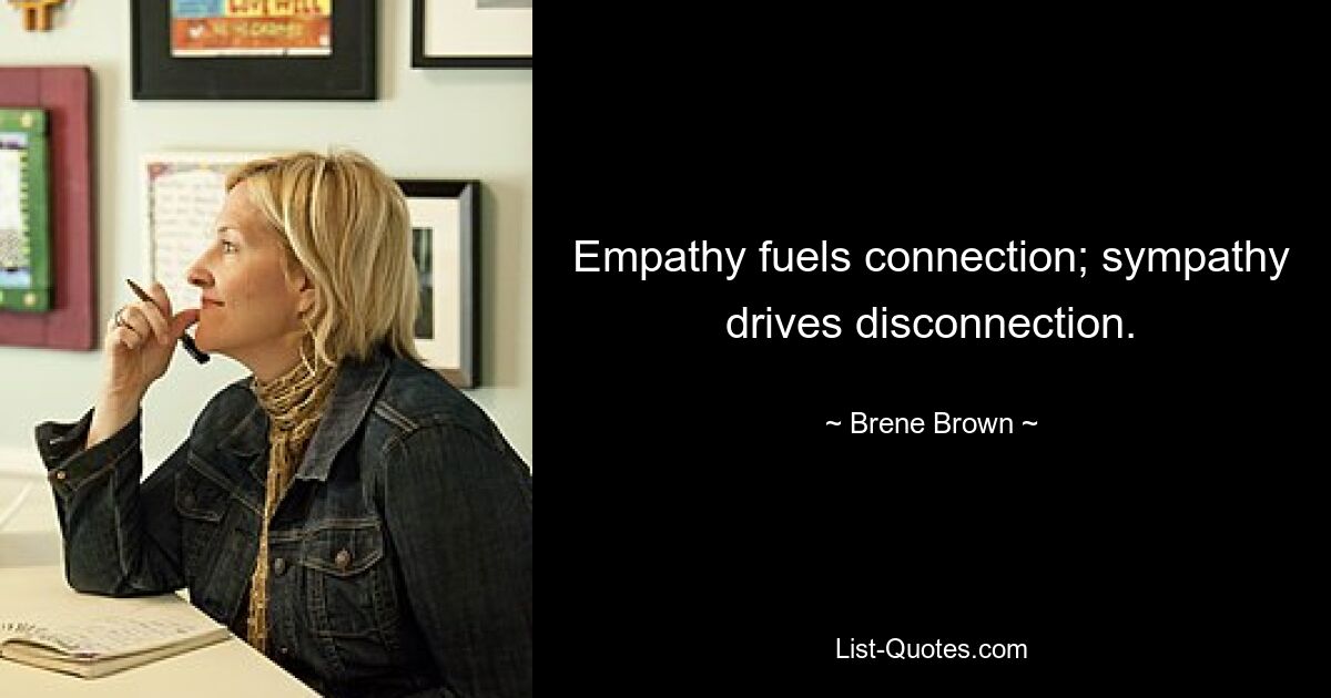 Empathy fuels connection; sympathy drives disconnection. — © Brene Brown