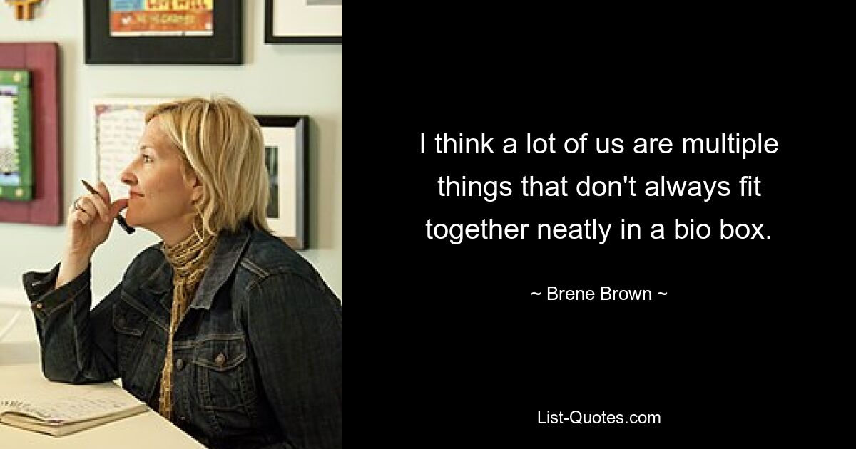 I think a lot of us are multiple things that don't always fit together neatly in a bio box. — © Brene Brown