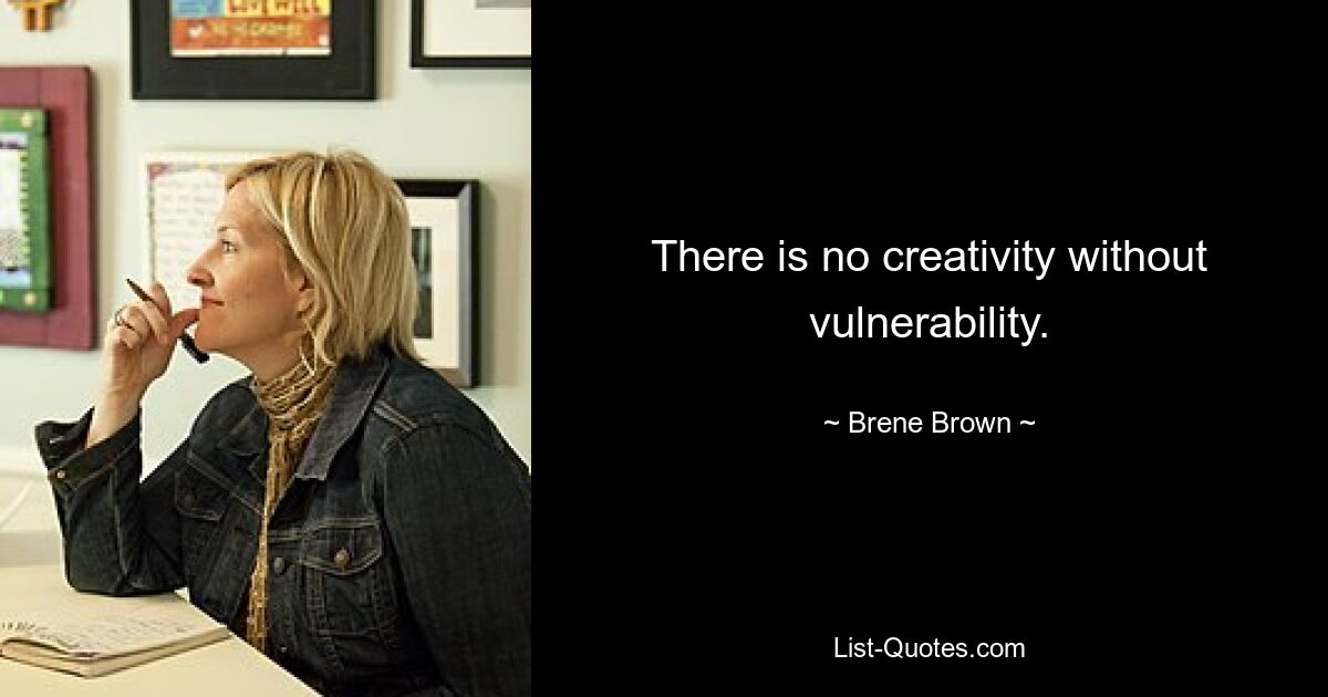 There is no creativity without vulnerability. — © Brene Brown