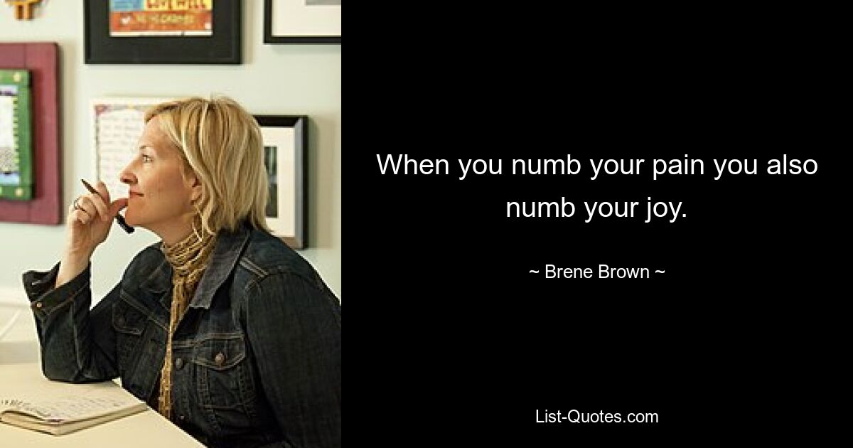 When you numb your pain you also numb your joy. — © Brene Brown