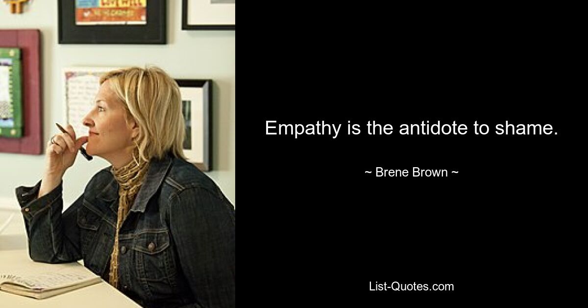 Empathy is the antidote to shame. — © Brene Brown