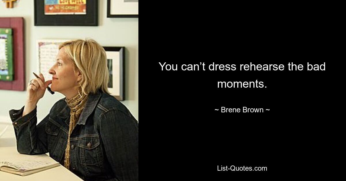 You can’t dress rehearse the bad moments. — © Brene Brown