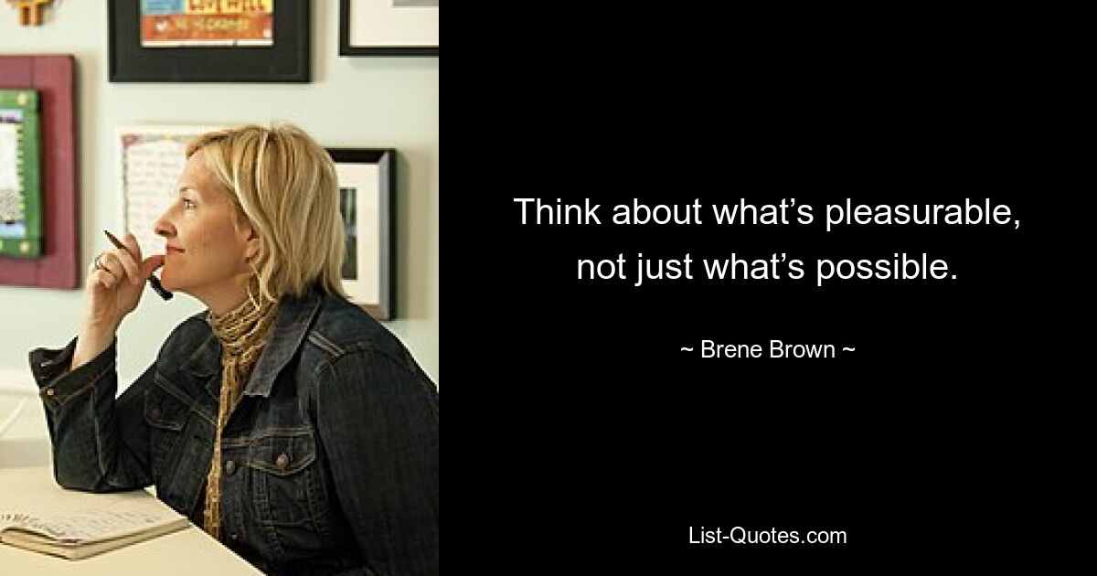 Think about what’s pleasurable, not just what’s possible. — © Brene Brown