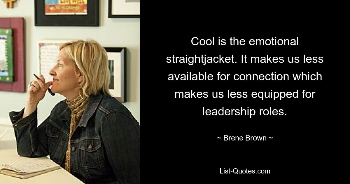 Cool is the emotional straightjacket. It makes us less available for connection which makes us less equipped for leadership roles. — © Brene Brown