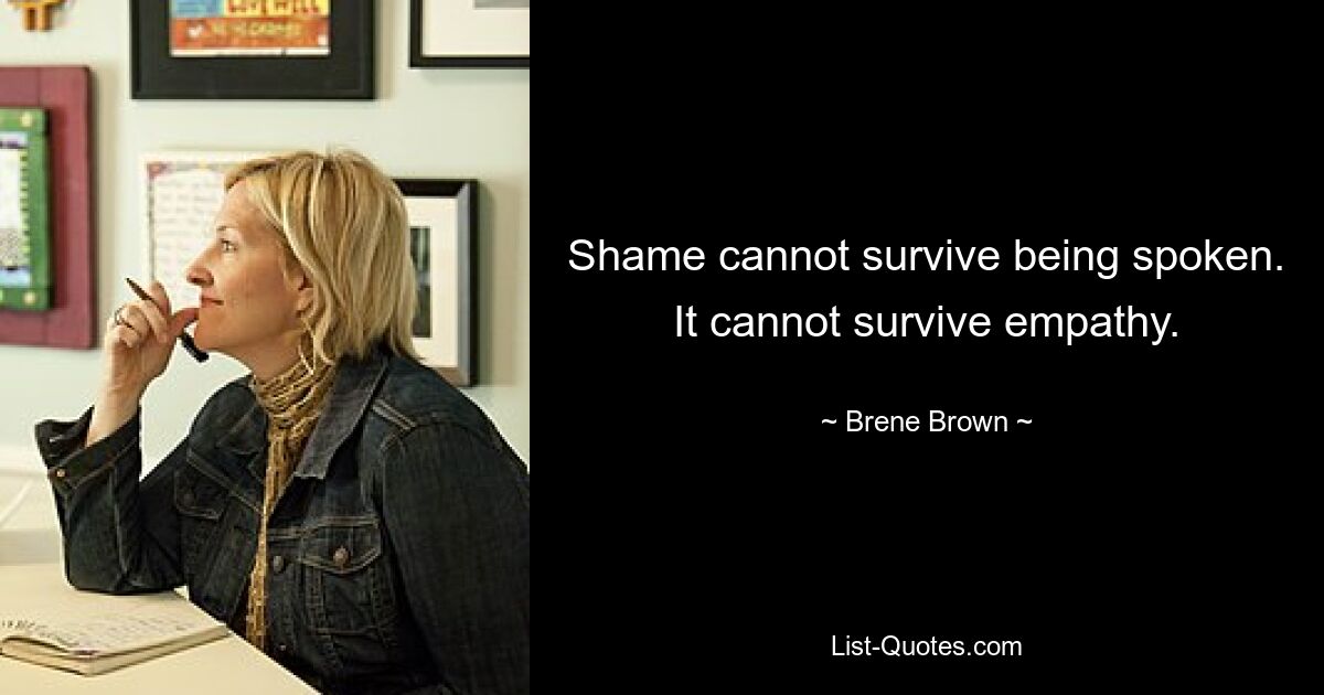 Shame cannot survive being spoken. It cannot survive empathy. — © Brene Brown