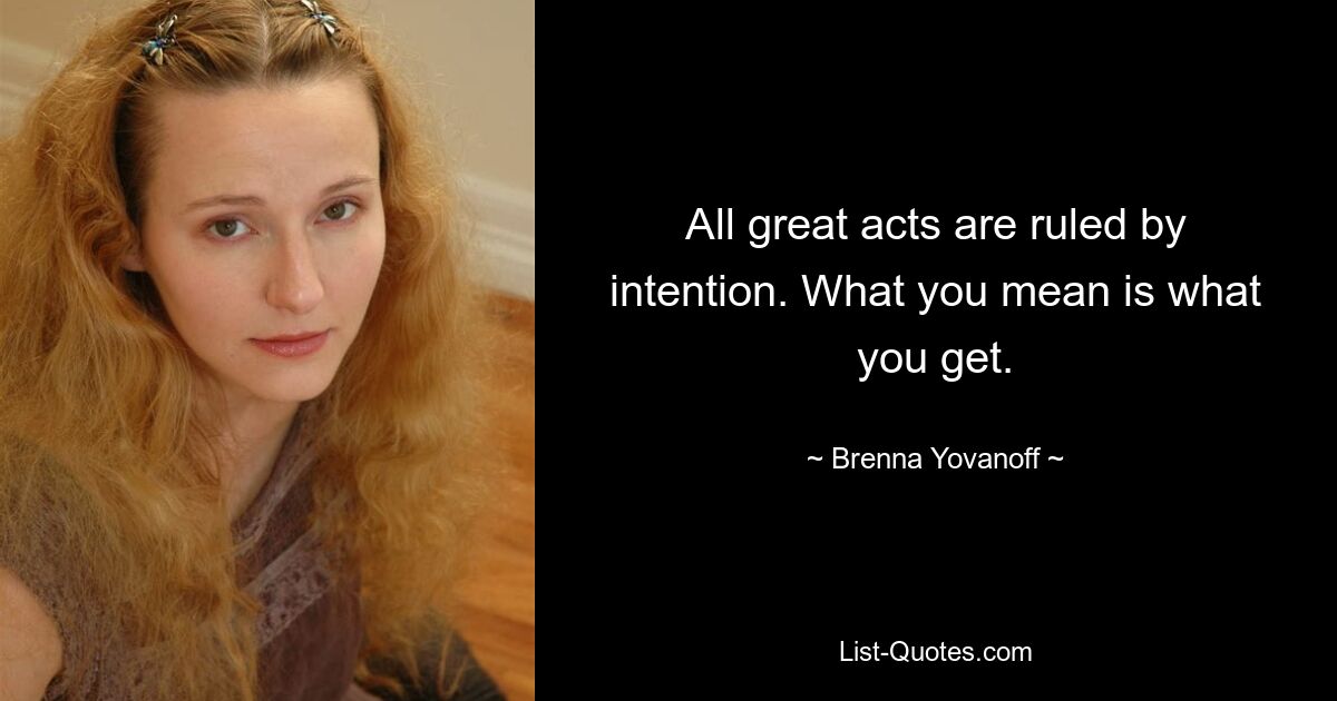 All great acts are ruled by intention. What you mean is what you get. — © Brenna Yovanoff