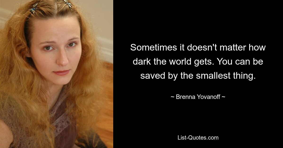 Sometimes it doesn't matter how dark the world gets. You can be saved by the smallest thing. — © Brenna Yovanoff