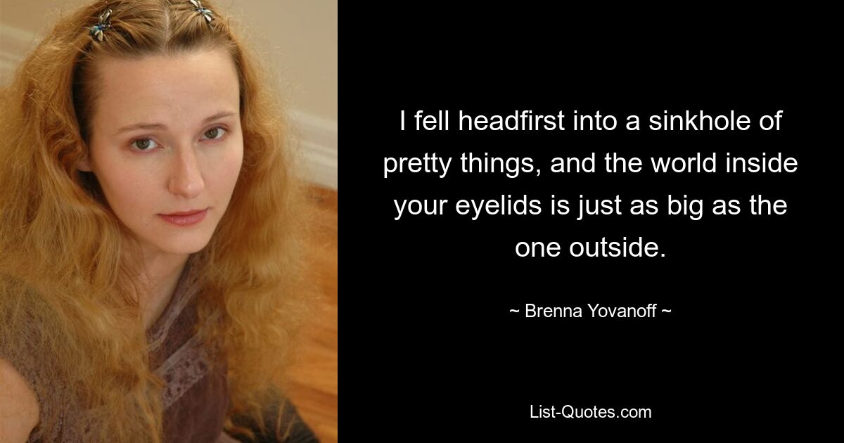 I fell headfirst into a sinkhole of pretty things, and the world inside your eyelids is just as big as the one outside. — © Brenna Yovanoff