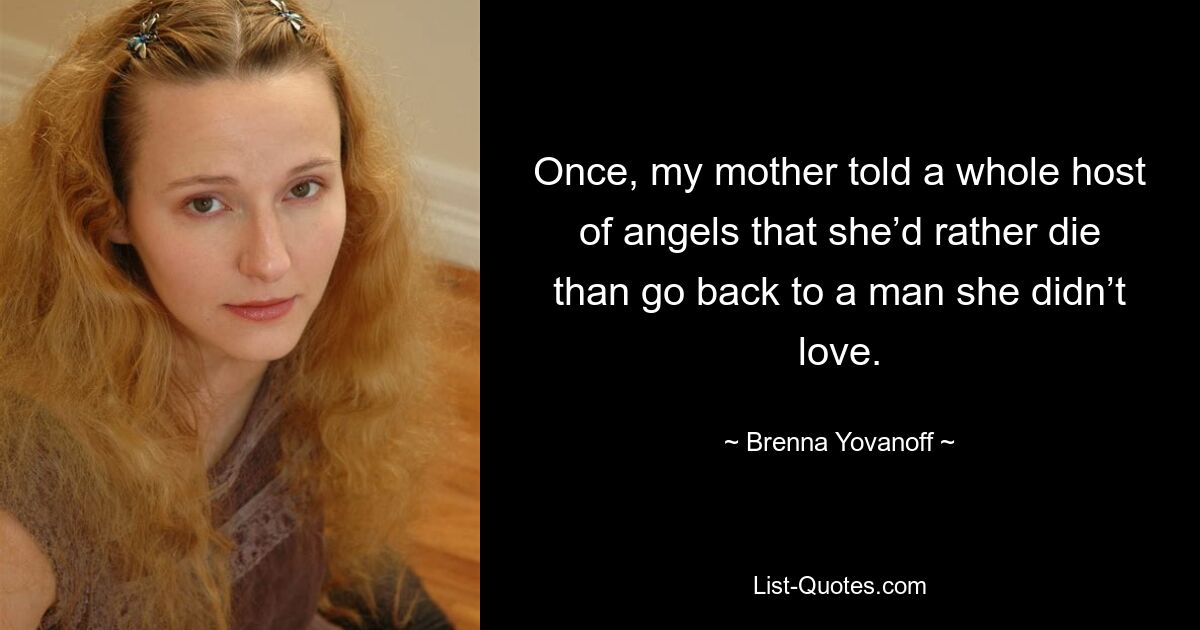 Once, my mother told a whole host of angels that she’d rather die than go back to a man she didn’t love. — © Brenna Yovanoff