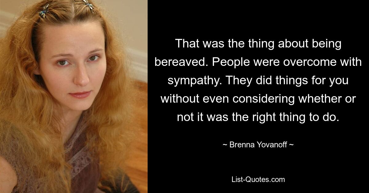 That was the thing about being bereaved. People were overcome with sympathy. They did things for you without even considering whether or not it was the right thing to do. — © Brenna Yovanoff