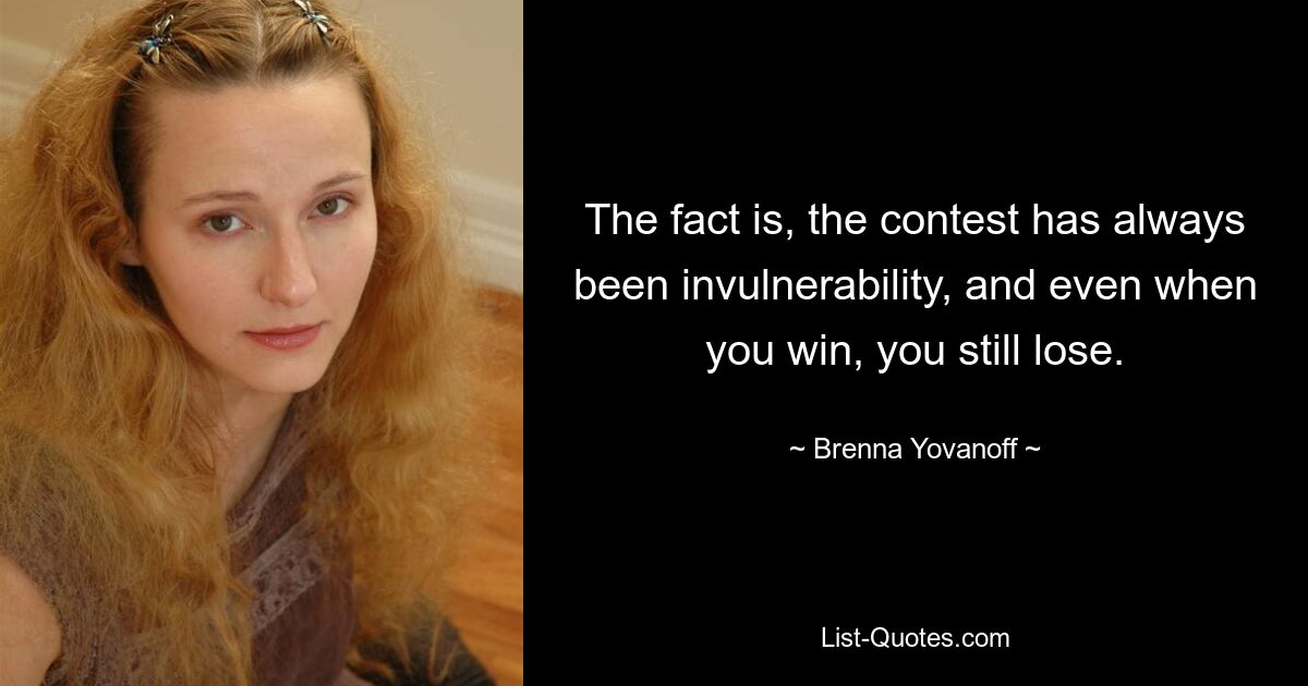 The fact is, the contest has always been invulnerability, and even when you win, you still lose. — © Brenna Yovanoff