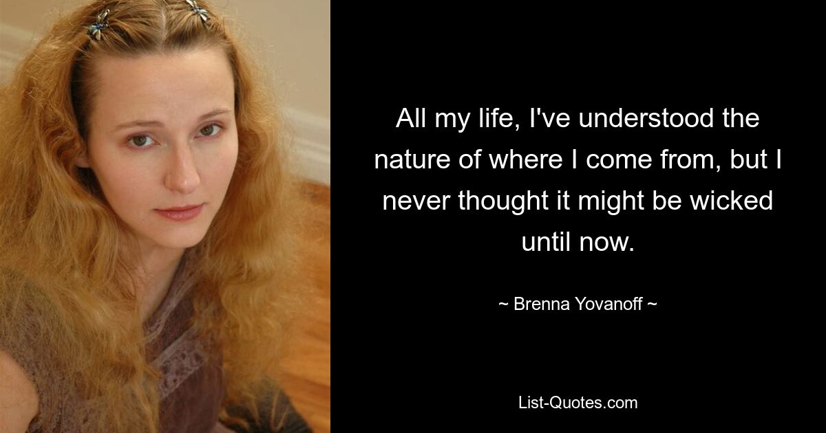 All my life, I've understood the nature of where I come from, but I never thought it might be wicked until now. — © Brenna Yovanoff