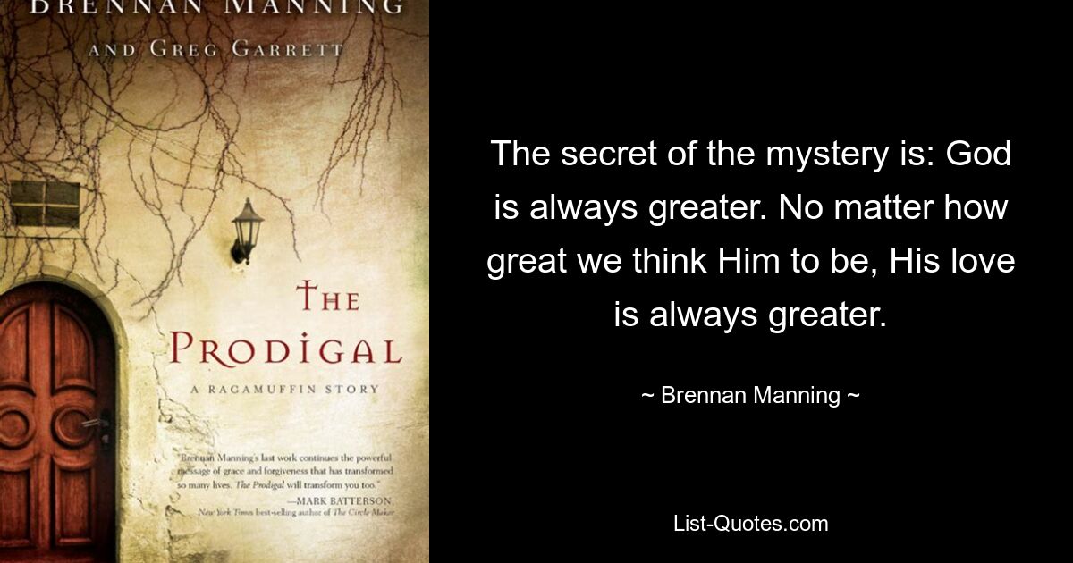 Секрет тайны таков: Бог всегда больше. Независимо от того, насколько великим мы считаем Его, Его любовь всегда больше. — © Бреннан Мэннинг 