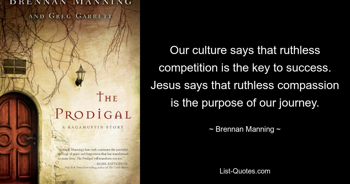 Our culture says that ruthless competition is the key to success. Jesus says that ruthless compassion is the purpose of our journey. — © Brennan Manning