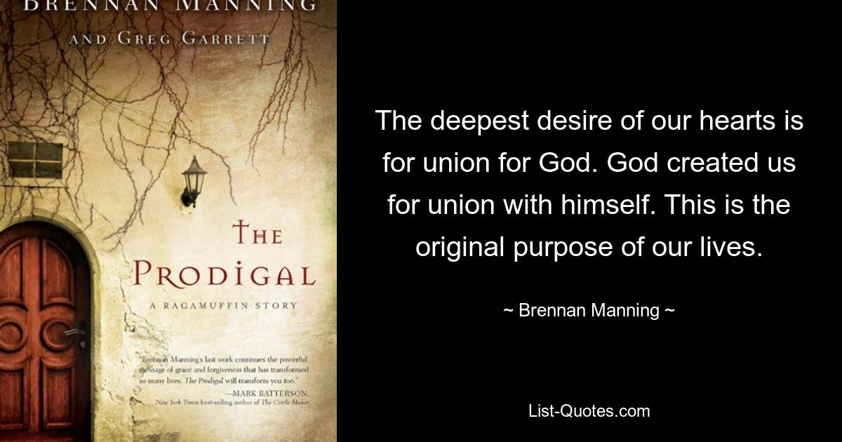 The deepest desire of our hearts is for union for God. God created us for union with himself. This is the original purpose of our lives. — © Brennan Manning