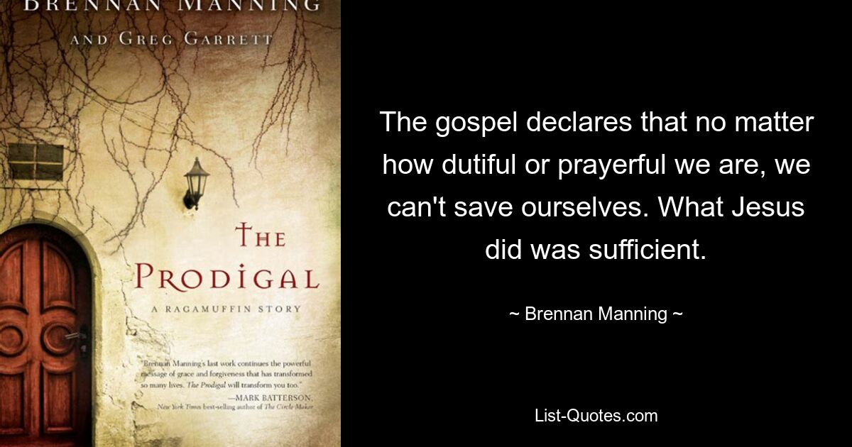 The gospel declares that no matter how dutiful or prayerful we are, we can't save ourselves. What Jesus did was sufficient. — © Brennan Manning