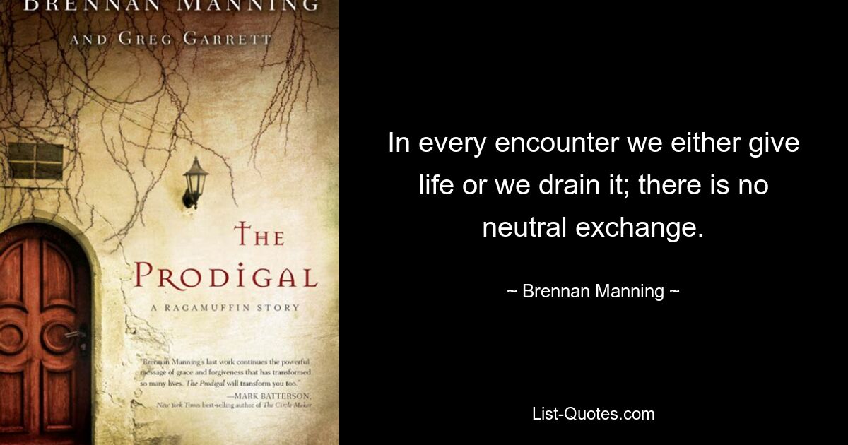 In every encounter we either give life or we drain it; there is no neutral exchange. — © Brennan Manning