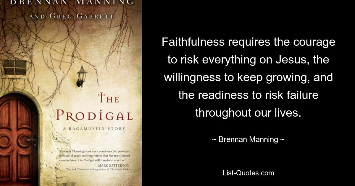 Faithfulness requires the courage to risk everything on Jesus, the willingness to keep growing, and the readiness to risk failure throughout our lives. — © Brennan Manning