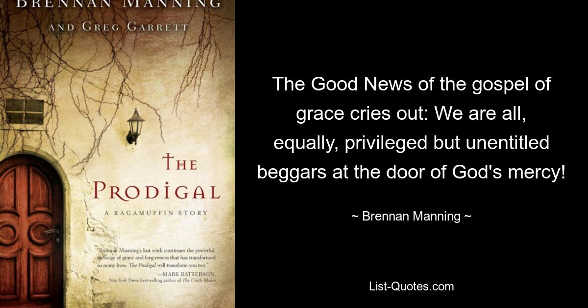 The Good News of the gospel of grace cries out: We are all, equally, privileged but unentitled beggars at the door of God's mercy! — © Brennan Manning