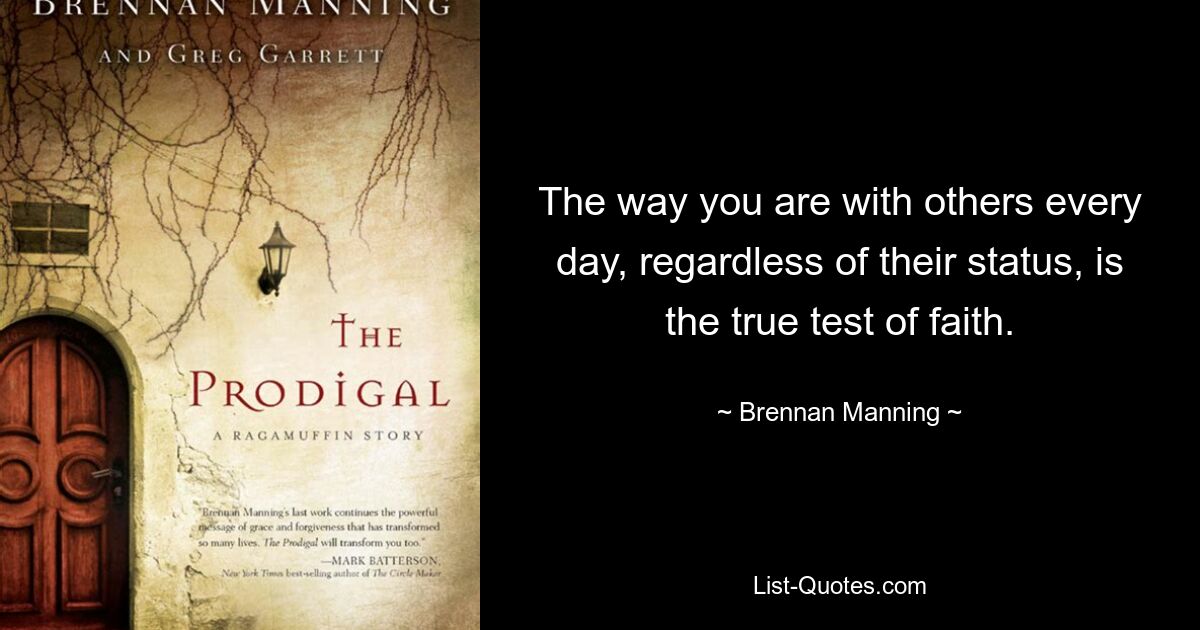 The way you are with others every day, regardless of their status, is the true test of faith. — © Brennan Manning