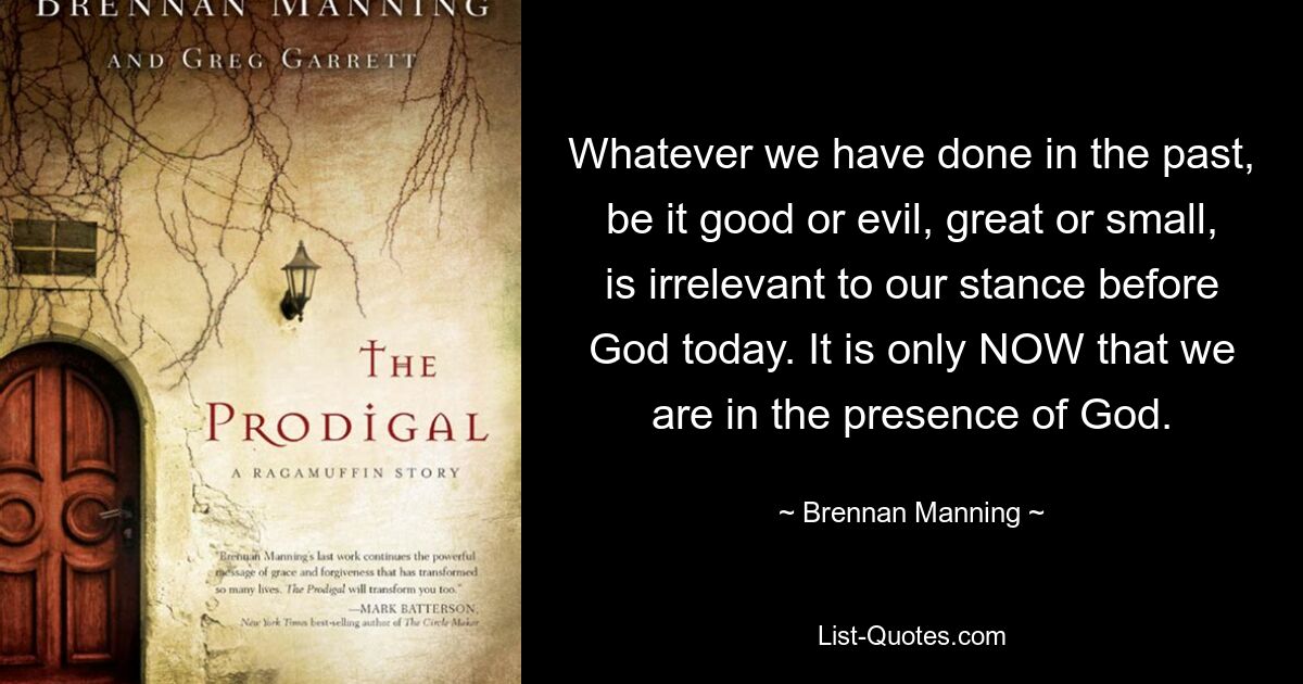 Что бы мы ни сделали в прошлом, будь то добро или зло, великое или маленькое, не имеет значения для нашей позиции перед Богом сегодня. Только СЕЙЧАС мы находимся в присутствии Бога. — © Бреннан Мэннинг 